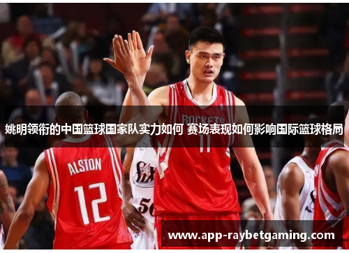 姚明领衔的中国篮球国家队实力如何 赛场表现如何影响国际篮球格局