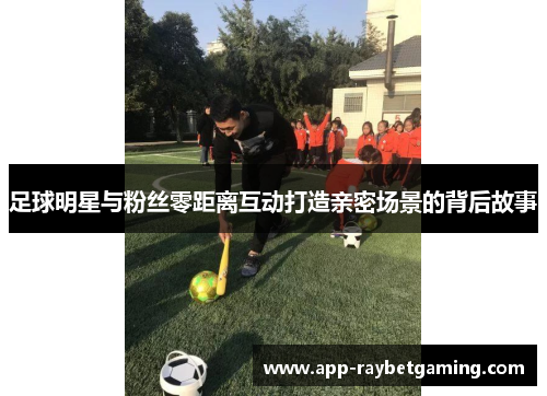 足球明星与粉丝零距离互动打造亲密场景的背后故事