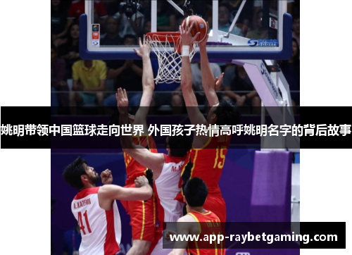 姚明带领中国篮球走向世界 外国孩子热情高呼姚明名字的背后故事