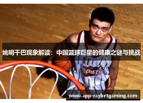 姚明干巴现象解读：中国篮球巨星的健康之谜与挑战