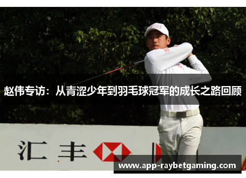 赵伟专访：从青涩少年到羽毛球冠军的成长之路回顾