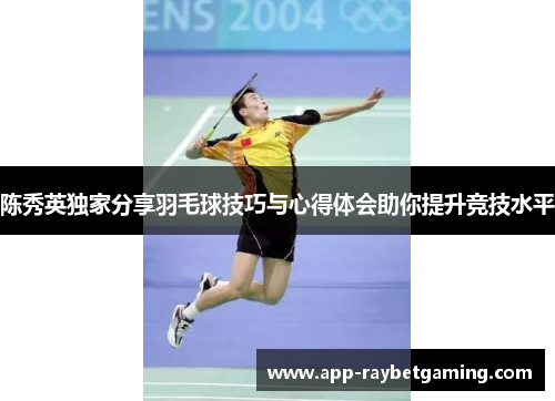 陈秀英独家分享羽毛球技巧与心得体会助你提升竞技水平