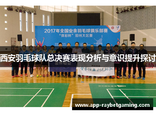 西安羽毛球队总决赛表现分析与意识提升探讨