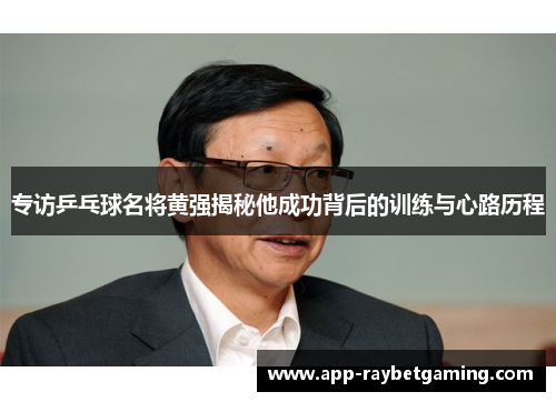 专访乒乓球名将黄强揭秘他成功背后的训练与心路历程