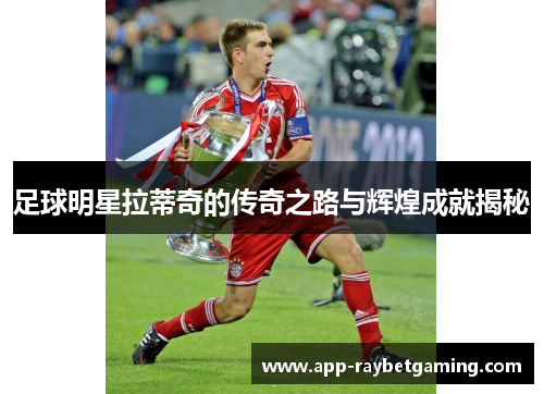 足球明星拉蒂奇的传奇之路与辉煌成就揭秘