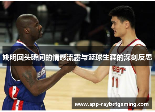 姚明回头瞬间的情感流露与篮球生涯的深刻反思