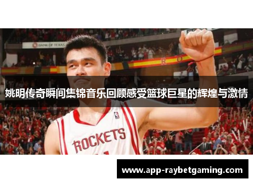 姚明传奇瞬间集锦音乐回顾感受篮球巨星的辉煌与激情