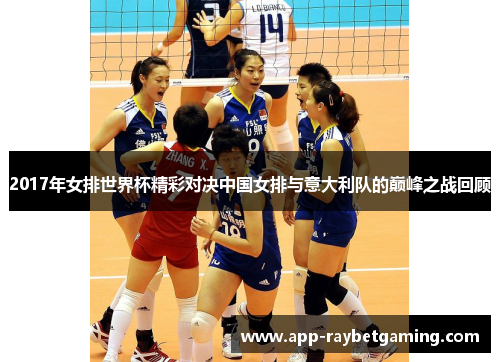 2017年女排世界杯精彩对决中国女排与意大利队的巅峰之战回顾