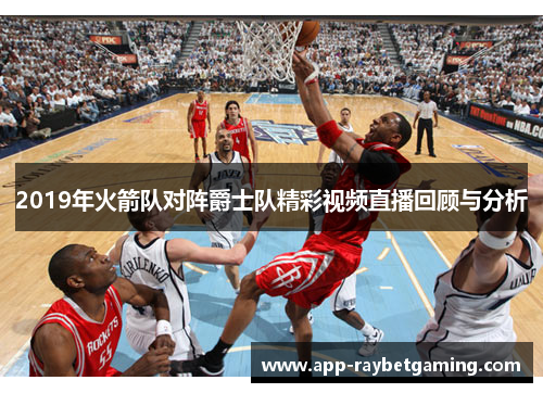 2019年火箭队对阵爵士队精彩视频直播回顾与分析