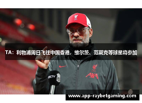 TA：利物浦周日飞往中国香港，维尔茨、范戴克等球星将参加