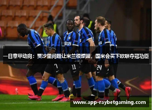 一日意甲动向：贾沙里问题让米兰很烦躁，国米会买下欧联夺冠功臣