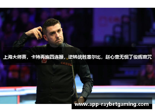 上海大师赛，卡特再施四连鞭，逆转战胜塞尔比，赵心童无惧丁俊晖魔咒