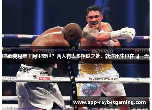 乌西克是拳王阿里转世？两人有太多相似之处，就连出生也在同一天
