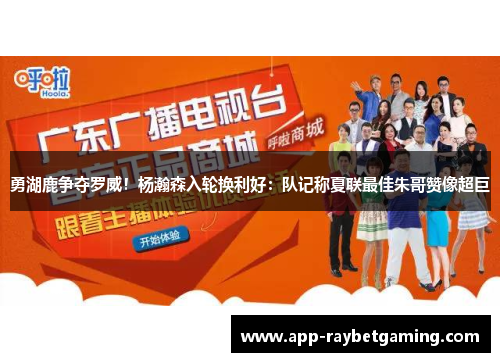 勇湖鹿争夺罗威！杨瀚森入轮换利好：队记称夏联最佳朱哥赞像超巨