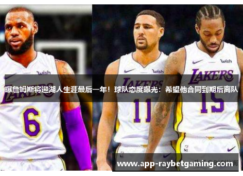 曝詹姆斯将迎湖人生涯最后一年！球队态度曝光：希望他合同到期后离队