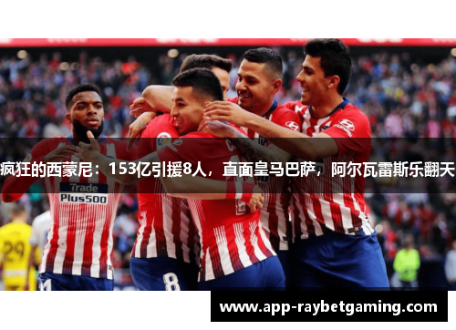 疯狂的西蒙尼：153亿引援8人，直面皇马巴萨，阿尔瓦雷斯乐翻天