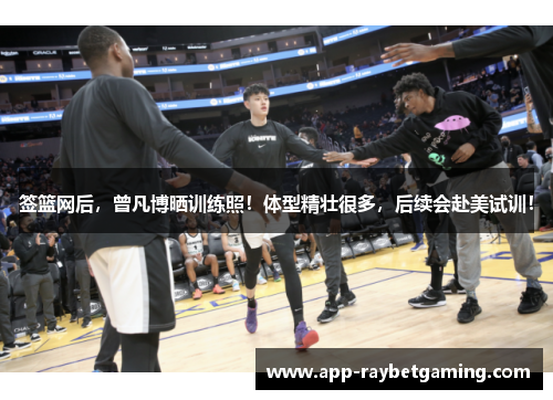 签篮网后，曾凡博晒训练照！体型精壮很多，后续会赴美试训！