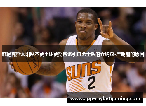 菲尼克斯太阳队本赛季休赛期应该引进勇士队的乔纳森·库明加的原因