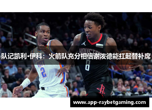 队记凯利·伊科：火箭队充分相信谢泼德能扛起替补席
