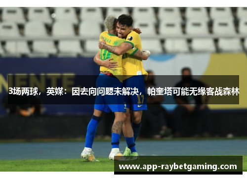 3场两球，英媒：因去向问题未解决，帕奎塔可能无缘客战森林